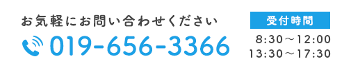 お気軽にお問い合わせください TEL.019-656-3366 受付時間 8:30～12:00/13:30～17:30